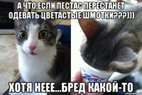 А что,если Пестас перестанет одевать цветастые шмотки???))) Хотя неее...бред какой-то