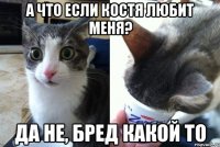 А что если Костя любит меня? Да не, бред какой то