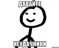 давайте неудачники