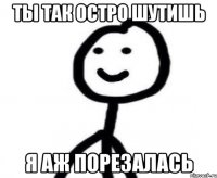 Ты так остро шутишь Я аж порезалась