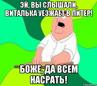 эй, вы слышали, виталька уезжает в питер! Боже, да всем насрать!