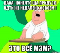 Дааа* конечто ща приду ))) идти же недалеко совсем ! это всё мэм?