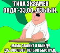 *ТИПА ЭКЗАМЕН ОКДА*-ЭЭ,ОО.-ДЗЫЫН. -МАМА ЗВОНИТ Я ВЫЙДУ ДА.-ОЛОЛОЕВ ТОЛЬОК БЫСТРЕЙ.