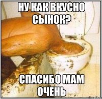 Ну как вкусно сынок? Спасибо мам ОЧЕНЬ