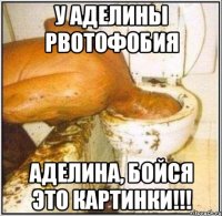 У Аделины рвотофобия Аделина, бойся это картинки!!!