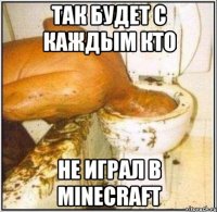 так будет с каждым кто не играл в minecraft
