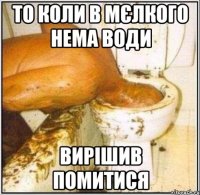 то коли в мєлкого нема води вирішив помитися