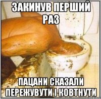 Закинув перший раз Пацани сказали пережувути і ковтнути
