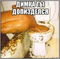 димка ты допизделся 