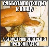 СУББОТА ПОДХОДИТ К КОНЦУ А БЕЗУДЕРЖНОЕ ВЕСЕЛЬЕ ПРОДОЛЖАЕТСЯ