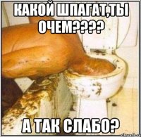 Какой шпагат,ты очем???? А так слабо?