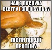 нах я послуха сестру і зїв її бульбу після порції протеїну