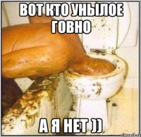 вот кто унылое говно а я нет ))
