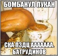 Бомбанул пукан Ска пздц ааааааа. Батрудинов