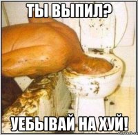 Ты выпил? Уебывай на хуй!