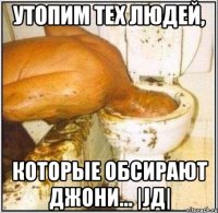 Утопим тех людей, которые обсирают Джони... |JД|