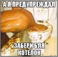 А я предупреждал Забери бля котелок
