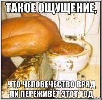 Такое ощущение, что человечество вряд ли переживёт этот год
