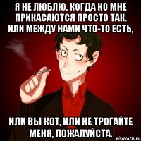 Я не люблю, когда ко мне прикасаются просто так. Или между нами что-то есть, или вы кот, или не трогайте меня, пожалуйста.