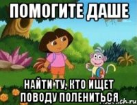 помогите даше найти ту, кто ищет поводу полениться