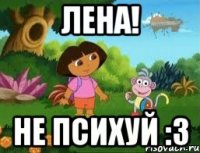 ЛЕНА! НЕ психуй :3