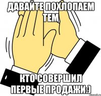 Давайте похлопаем тем Кто совершил первые продажи:)