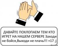 ДАВАЙТЕ ПОХЛОПАЕМ ТЕМ КТО ИГРЕТ НА НАШЕМ СЕРВЕРЕ Заходи не бойся,Выходи не плачь!!! +17 ;j