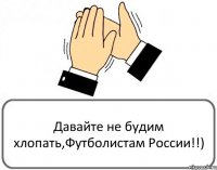 Давайте не будим хлопать,Футболистам России!!)