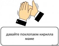 давайте похлопаем кирилла маме