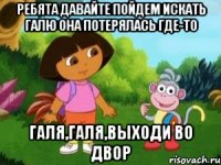 РЕБЯТА ДАВАЙТЕ ПОЙДЕМ ИСКАТЬ ГАЛЮ ОНА ПОТЕРЯЛАСЬ ГДЕ-ТО ГАЛЯ,ГАЛЯ,ВЫХОДИ ВО ДВОР