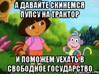 А давайте скинемся Пупсу на трактор и поможем уехать в свободное государство