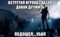 Встретил игрока сказал давай дружить Подошел,...убил