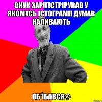 Онук зарігістрірував у якомусь істограмі! думав наливають об'їбався©