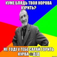 куме блядь твоя корова курить? ні, тоді у тебе сарай горить КУРВА ©ДІД