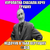 куропатка сказала хочу грушку недочув в"їбав вертушку ©ДІД