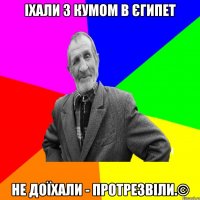 Іхали з кумом в Єгипет Не доїхали - протрезвіли.©