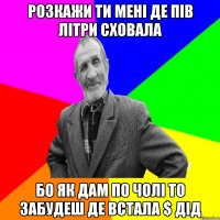 розкажи ти мені де пів літри сховала бо як дам по чолі то забудеш де встала $ Дід