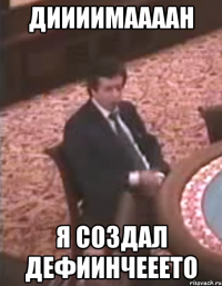 Диииимаааан Я создал дефиинчееето