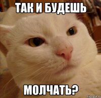 Так и будешь молчать?