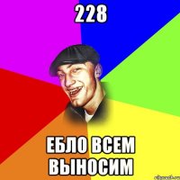 228 ебло всем выносим