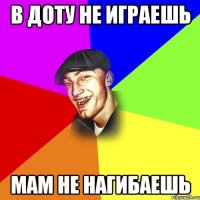 В ДОТУ НЕ ИГРАЕШЬ МАМ НЕ НАГИБАЕШЬ