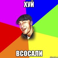 ХУЙ ВСОСАЛИ