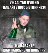 -ужас, так душно, давайте шось відкриєм - ну давайте, шампанське чи коньяк?