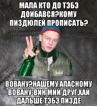 мала кто до тэбэ доибався?Кому пиздюлей прописать? Вовану?Нашему Апасному Вовану-вин мий друг,хай дальше тэбэ пизде