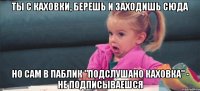 Ты с Каховки, берешь и заходишь сюда но сам в паблик "Подслушано Каховка" - не подписываешся