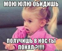 Мою Юлю обидишь Получишь в нос,ты понял ?!!!!