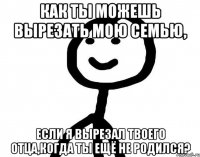 Как ты можешь вырезать мою семью, если я вырезал твоего отца,когда ты ещё не родился?