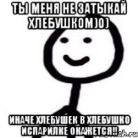 Ты меня не затыкай хлебушком)о) иначе хлебушек в хлебушко испарилке окажется!!