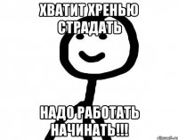 Хватит хренью страдать Надо работать начинать!!!