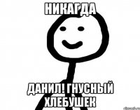 Никагда ДАНИЛ! ГНУСНЫЙ ХЛЕБУШЕК